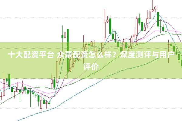 十大配资平台 众豪配资怎么样？深度测评与用户评价