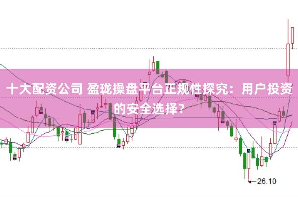 十大配资公司 盈珑操盘平台正规性探究：用户投资的安全选择？