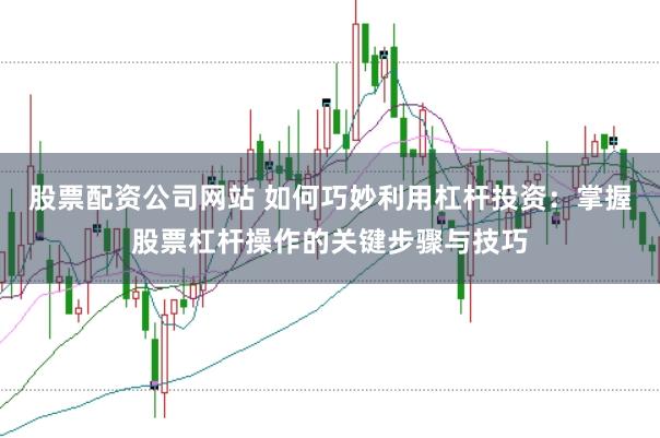 股票配资公司网站 如何巧妙利用杠杆投资：掌握股票杠杆操作的关键步骤与技巧