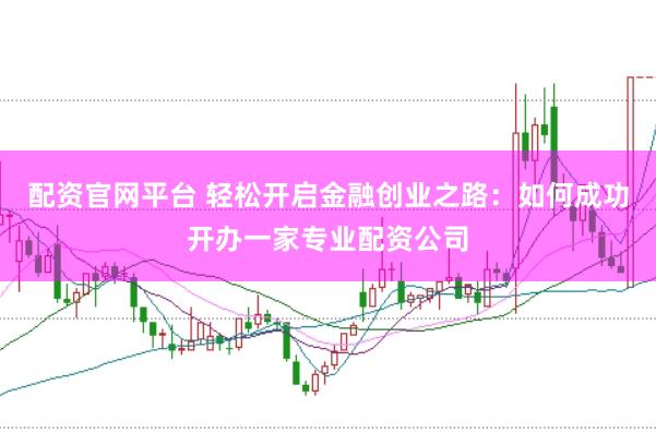 配资官网平台 轻松开启金融创业之路：如何成功开办一家专业配资公司