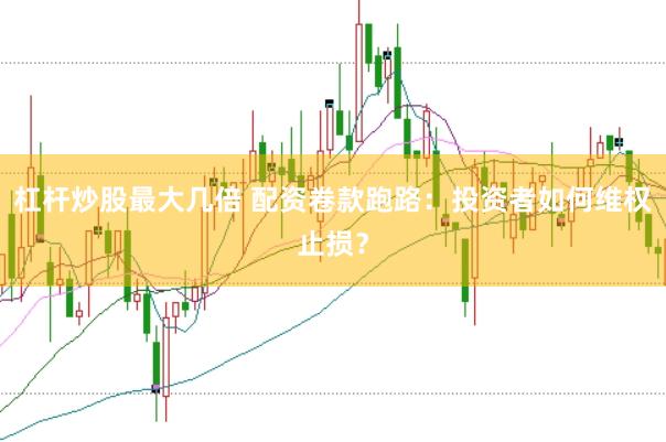 杠杆炒股最大几倍 配资卷款跑路：投资者如何维权止损？