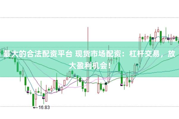 最大的合法配资平台 现货市场配资：杠杆交易，放大盈利机会！