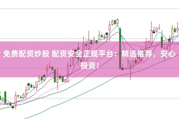免费配资炒股 配资安全正规平台：精选推荐，安心投资！