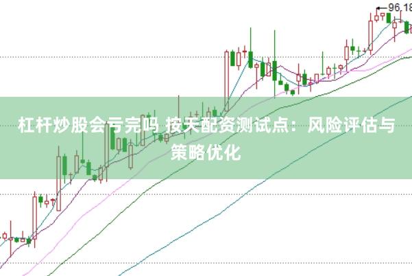 杠杆炒股会亏完吗 按天配资测试点：风险评估与策略优化