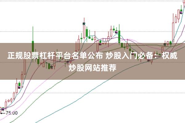 正规股票杠杆平台名单公布 炒股入门必备：权威炒股网站推荐