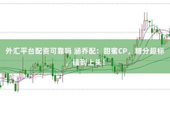 外汇平台配资可靠吗 涵乔配：甜蜜CP，糖分超标，磕到上头！