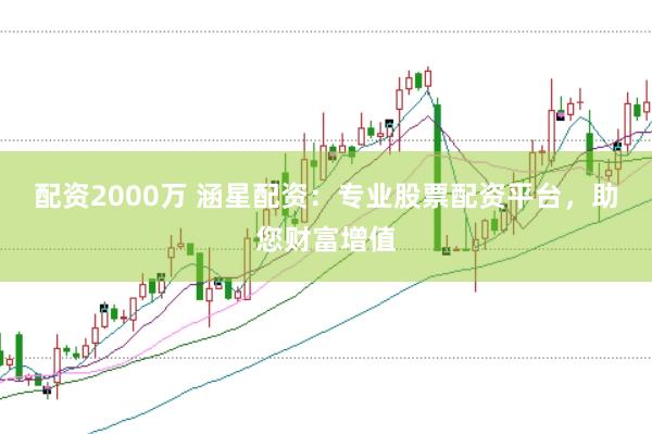 配资2000万 涵星配资：专业股票配资平台，助您财富增值