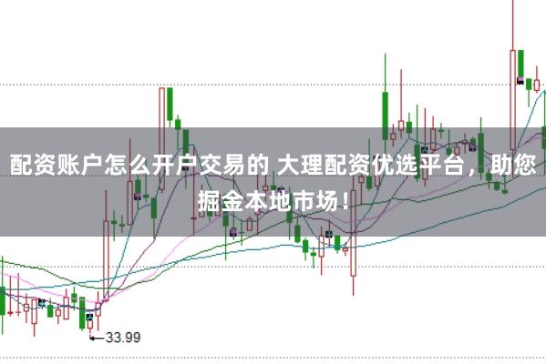配资账户怎么开户交易的 大理配资优选平台，助您掘金本地市场！