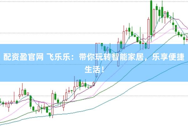 配资盈官网 飞乐乐：带你玩转智能家居，乐享便捷生活！