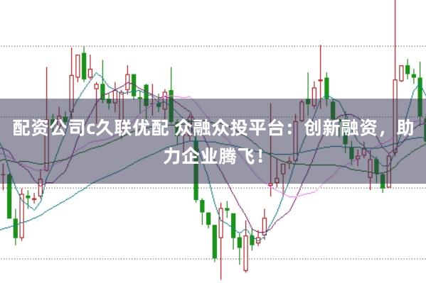 配资公司c久联优配 众融众投平台：创新融资，助力企业腾飞！