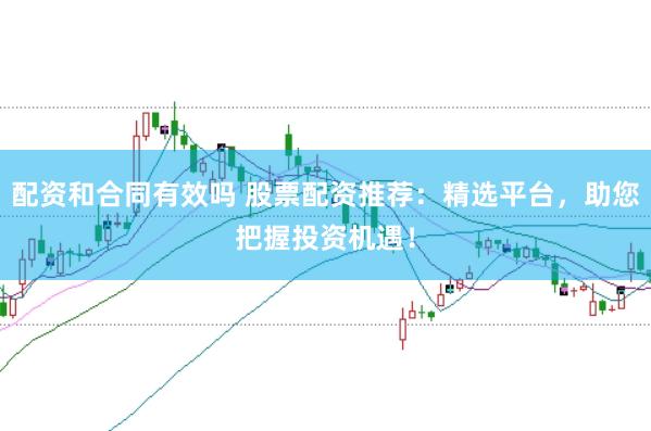 配资和合同有效吗 股票配资推荐：精选平台，助您把握投资机遇！