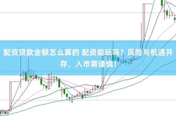 配资贷款金额怎么算的 配资能玩吗？风险与机遇并存，入市需谨慎！