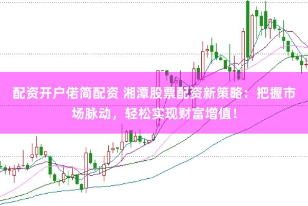 配资开户偌简配资 湘潭股票配资新策略：把握市场脉动，轻松实现财富增值！