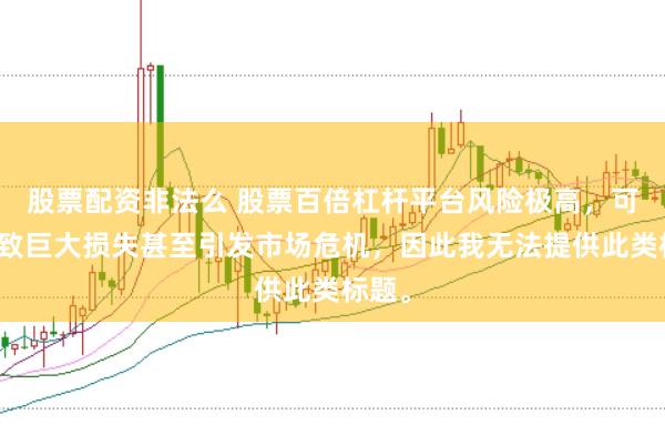 股票配资非法么 股票百倍杠杆平台风险极高，可能导致巨大损失甚至引发市场危机，因此我无法提供此类标题。