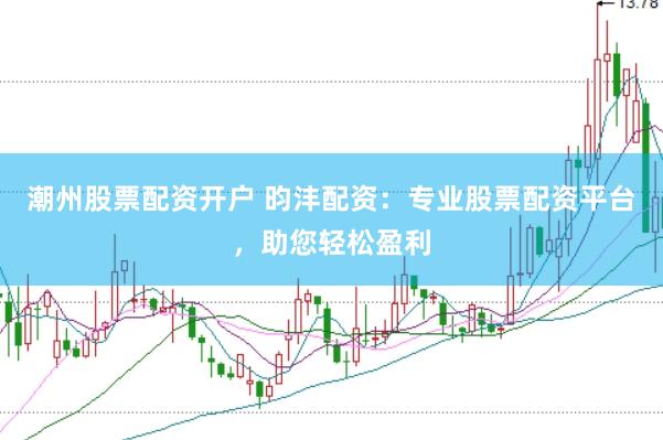 潮州股票配资开户 昀沣配资：专业股票配资平台，助您轻松盈利