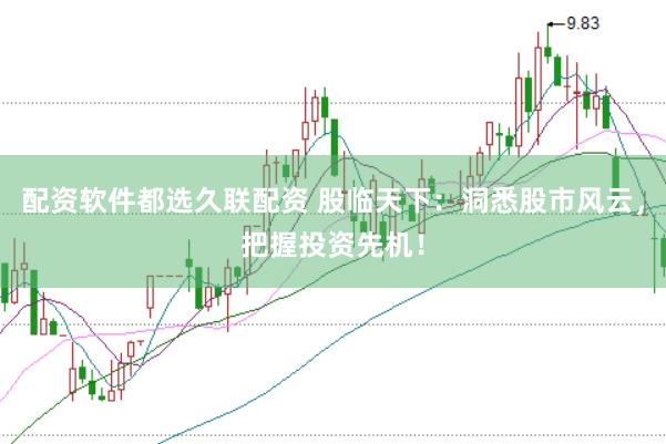 配资软件都选久联配资 股临天下：洞悉股市风云，把握投资先机！