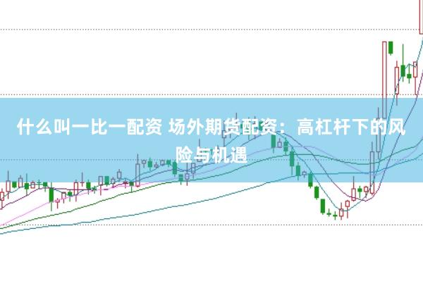 什么叫一比一配资 场外期货配资：高杠杆下的风险与机遇