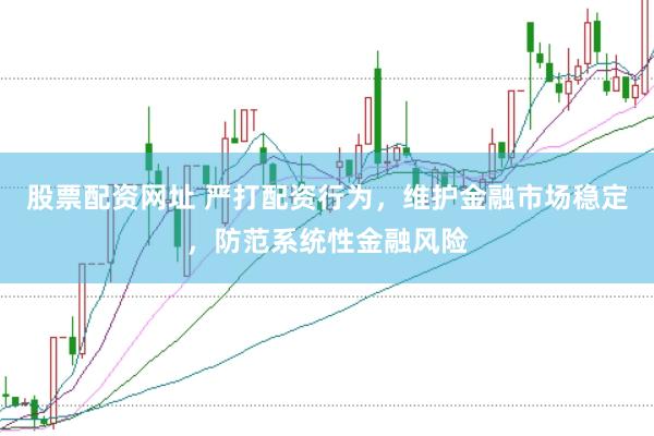 股票配资网址 严打配资行为，维护金融市场稳定，防范系统性金融风险