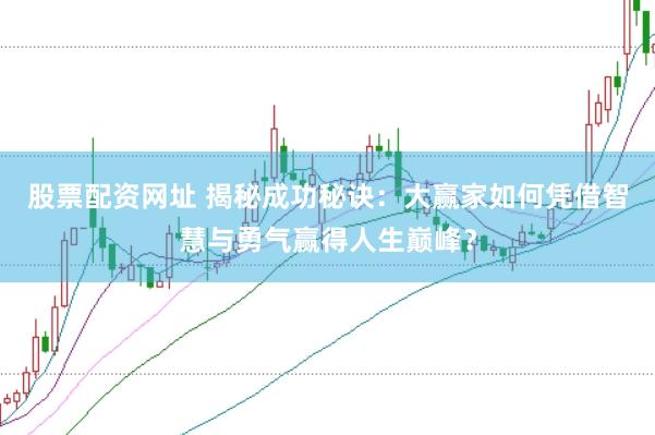 股票配资网址 揭秘成功秘诀：大赢家如何凭借智慧与勇气赢得人生巅峰？