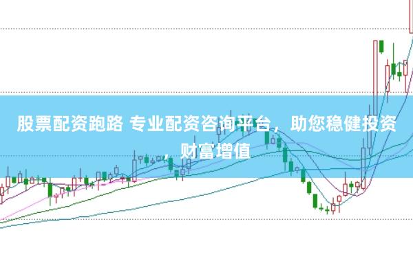 股票配资跑路 专业配资咨询平台，助您稳健投资，财富增值