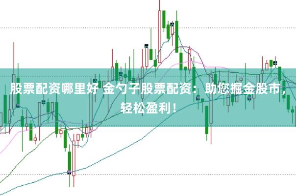 股票配资哪里好 金勺子股票配资：助您掘金股市，轻松盈利！