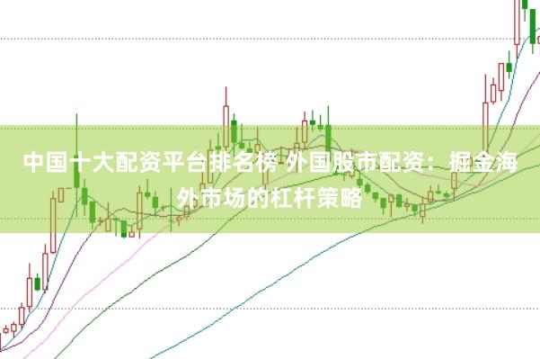 中国十大配资平台排名榜 外国股市配资：掘金海外市场的杠杆策略