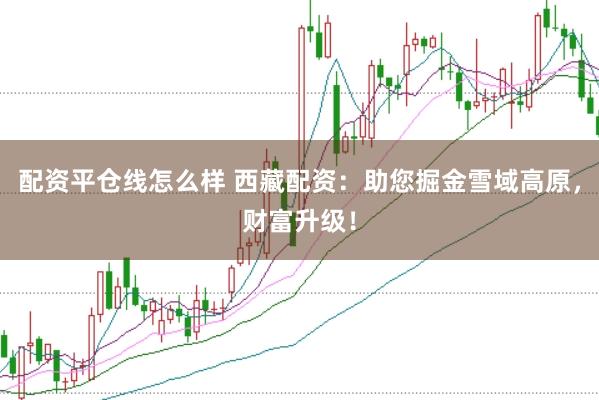 配资平仓线怎么样 西藏配资：助您掘金雪域高原，财富升级！