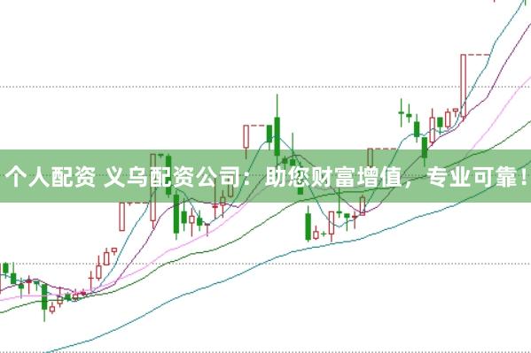 个人配资 义乌配资公司：助您财富增值，专业可靠！