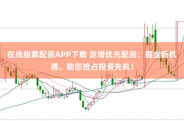 在线股票配资APP下载 定增优先配资：掘金新机遇，助您抢占投资先机！