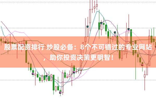 股票配资排行 炒股必备：8个不可错过的专业网站，助你投资决策更明智！