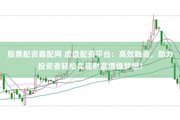 股票配资鑫配网 虚盘配资平台：高效融资，助力投资者轻松实现财富增值梦想！