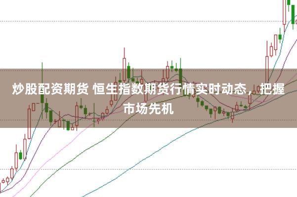 炒股配资期货 恒生指数期货行情实时动态，把握市场先机