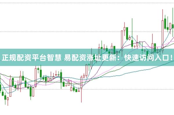正规配资平台智慧 易配资涨址更新：快速访问入口！