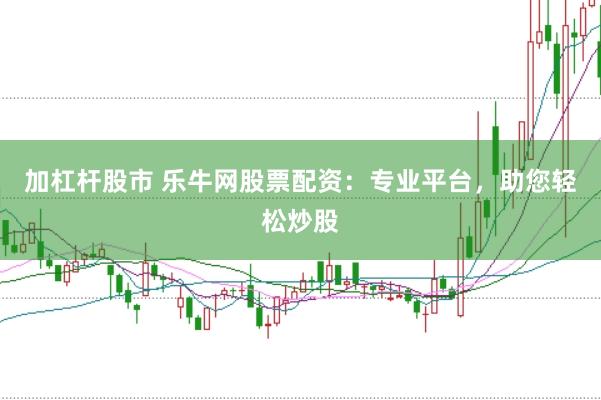 加杠杆股市 乐牛网股票配资：专业平台，助您轻松炒股