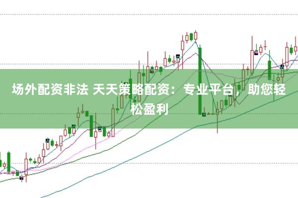 场外配资非法 天天策略配资：专业平台，助您轻松盈利