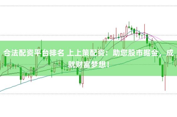 合法配资平台排名 上上策配资：助您股市掘金，成就财富梦想！