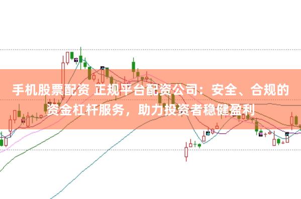 手机股票配资 正规平台配资公司：安全、合规的资金杠杆服务，助力投资者稳健盈利