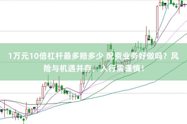 1万元10倍杠杆最多赔多少 配资业务好做吗？风险与机遇并存，入行需谨慎！