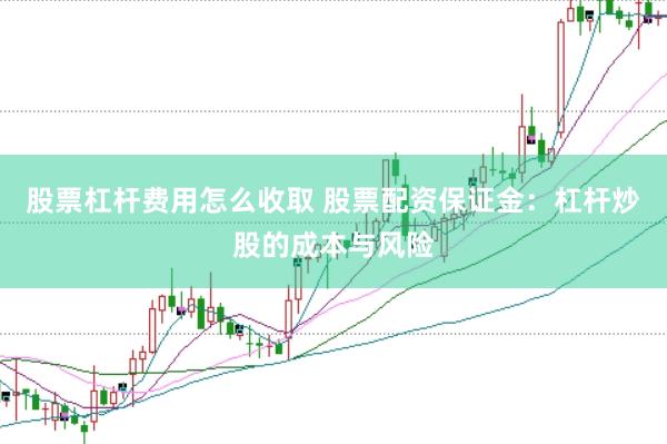 股票杠杆费用怎么收取 股票配资保证金：杠杆炒股的成本与风险