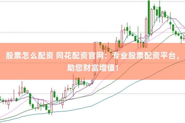 股票怎么配资 同花配资官网：专业股票配资平台，助您财富增值！