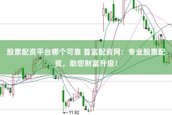 股票配资平台哪个可靠 首富配资网：专业股票配资，助您财富升级！