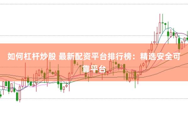 如何杠杆炒股 最新配资平台排行榜：精选安全可靠平台