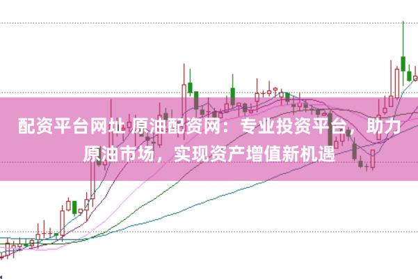 配资平台网址 原油配资网：专业投资平台，助力原油市场，实现资产增值新机遇