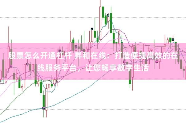 股票怎么开通杠杆 昇和在线：打造便捷高效的在线服务平台，让您畅享数字生活