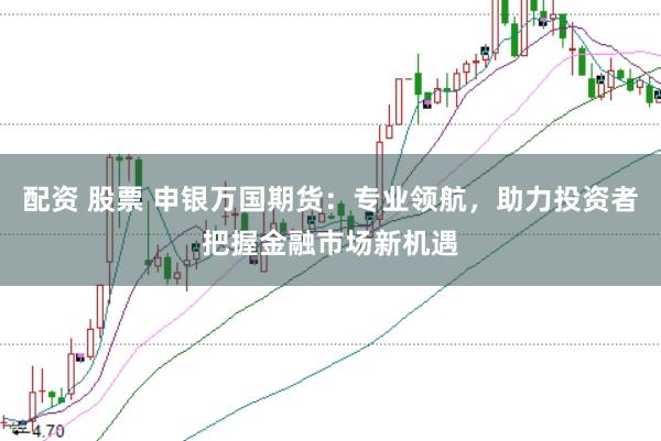 配资 股票 申银万国期货：专业领航，助力投资者把握金融市场新机遇