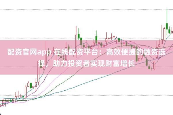 配资官网app 在线配资平台：高效便捷的融资选择，助力投资者实现财富增长