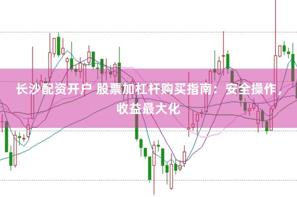长沙配资开户 股票加杠杆购买指南：安全操作，收益最大化