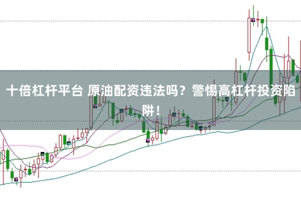 十倍杠杆平台 原油配资违法吗？警惕高杠杆投资陷阱！
