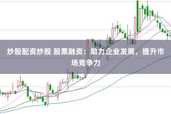 炒股配资炒股 股票融资：助力企业发展，提升市场竞争力