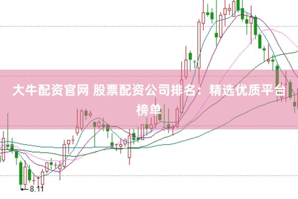 大牛配资官网 股票配资公司排名：精选优质平台榜单